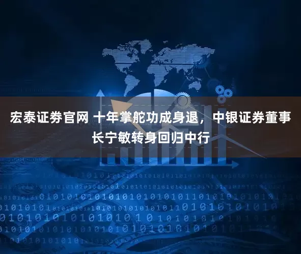 宏泰证劵官网 十年掌舵功成身退，中银证券董事长宁敏转身回归中行