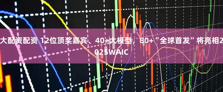 大配资配资 12位顶奖嘉宾、40+大模型，80+“全球首发”将亮相2025WAIC