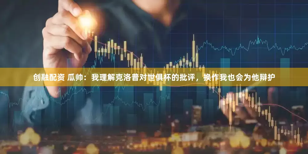 创融配资 瓜帅：我理解克洛普对世俱杯的批评，换作我也会为他辩护