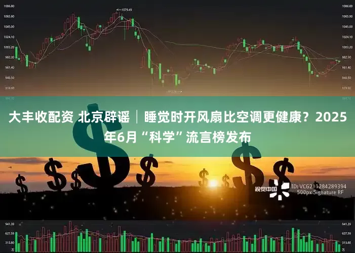 大丰收配资 北京辟谣│睡觉时开风扇比空调更健康？2025年6月“科学”流言榜发布