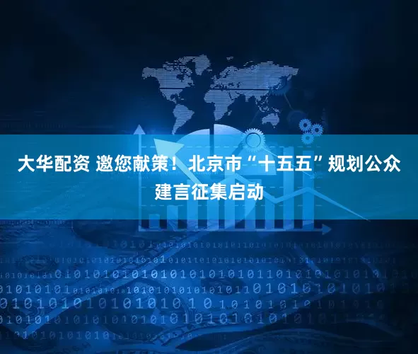 大华配资 邀您献策！北京市“十五五”规划公众建言征集启动
