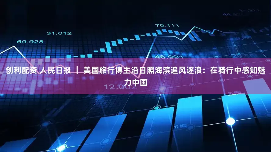 创利配资 人民日报 ｜ 美国旅行博主沿日照海滨追风逐浪：在骑行中感知魅力中国