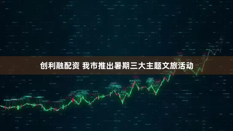 创利融配资 我市推出暑期三大主题文旅活动
