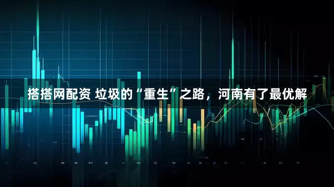 搭搭网配资 垃圾的“重生”之路，河南有了最优解