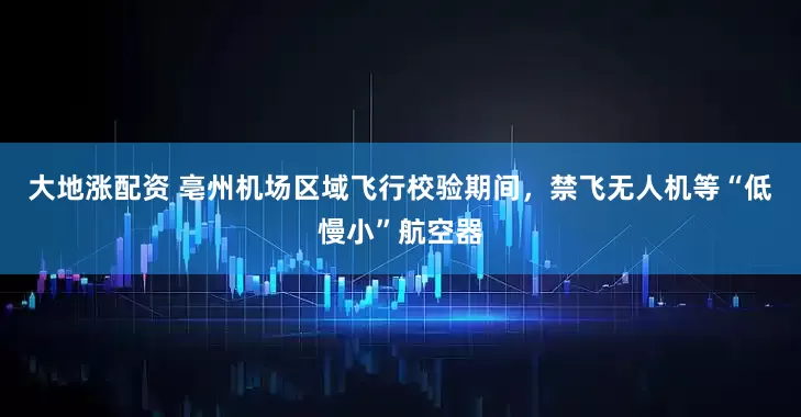 大地涨配资 亳州机场区域飞行校验期间，禁飞无人机等“低慢小”航空器