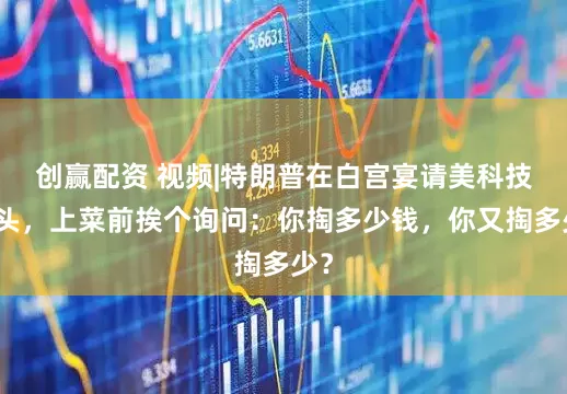 创赢配资 视频|特朗普在白宫宴请美科技巨头，上菜前挨个询问：你掏多少钱，你又掏多少？