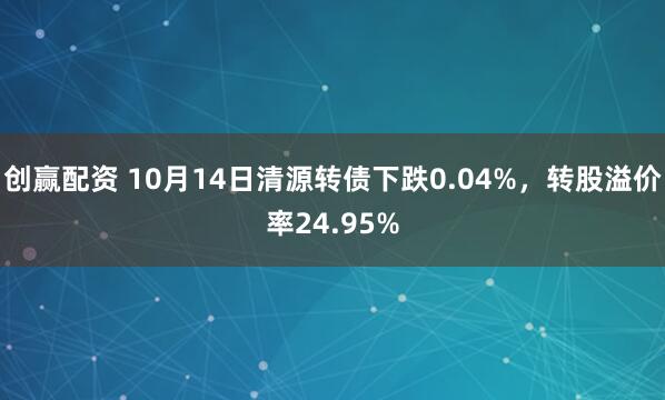 创赢配资 10月14日清源转债下跌0.04%，转股溢价率24.95%