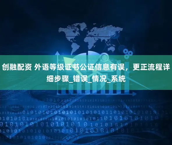 创融配资 外语等级证书公证信息有误，更正流程详细步骤_错误_情况_系统