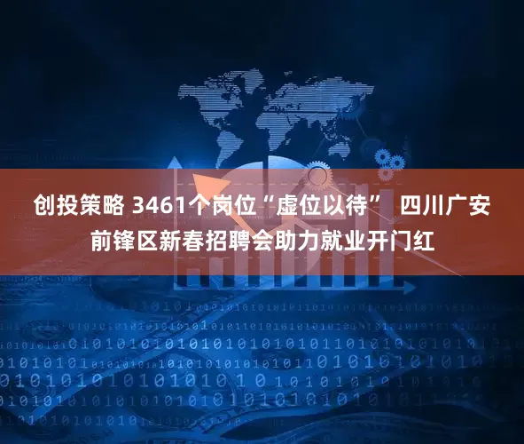 创投策略 3461个岗位“虚位以待”  四川广安前锋区新春招聘会助力就业开门红