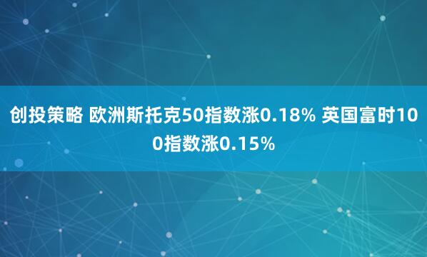 创投策略 欧洲斯托克50指数涨0.18% 英国富时100指数涨0.15%