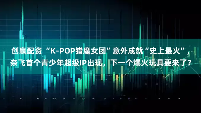 创赢配资 “K-POP猎魔女团”意外成就“史上最火”，奈飞首个青少年超级IP出现，下一个爆火玩具要来了？