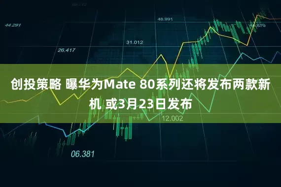 创投策略 曝华为Mate 80系列还将发布两款新机 或3月23日发布