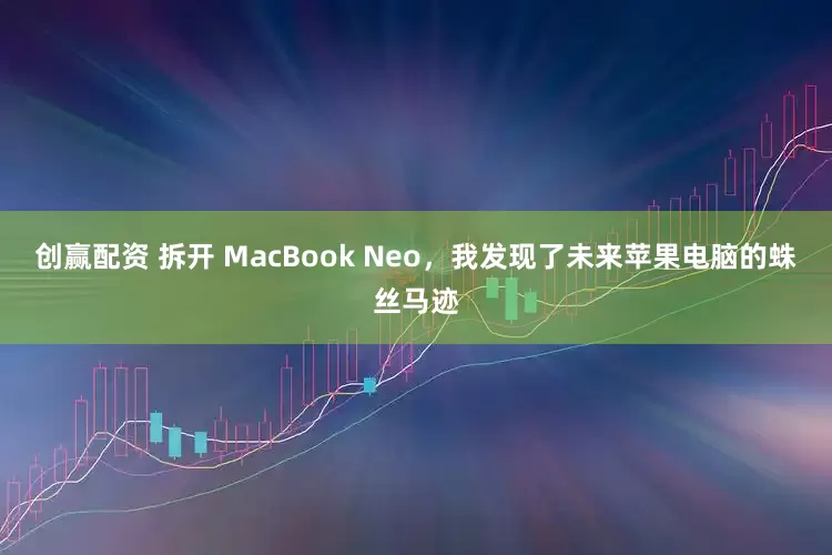 创赢配资 拆开 MacBook Neo，我发现了未来苹果电脑的蛛丝马迹
