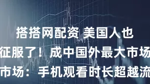搭搭网配资 美国人也被微短剧征服了！成中国外最大市场：手机观看时长超越流媒体平台