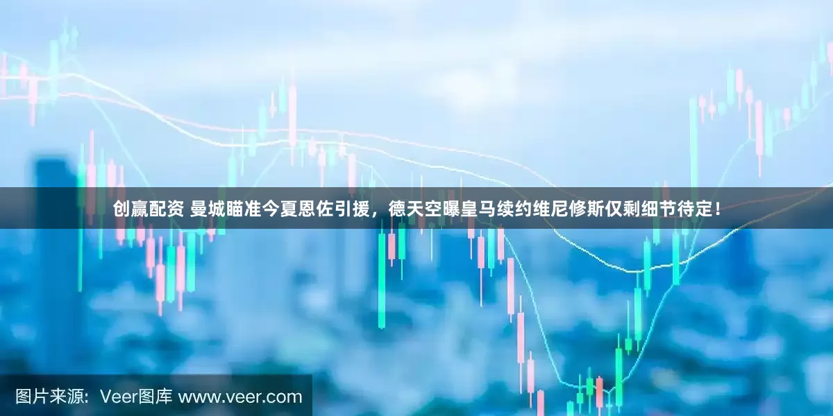 创赢配资 曼城瞄准今夏恩佐引援，德天空曝皇马续约维尼修斯仅剩细节待定！