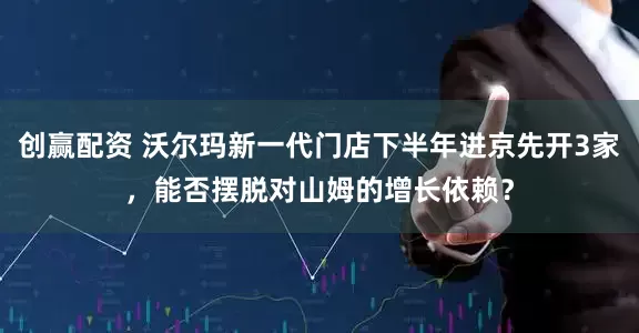 创赢配资 沃尔玛新一代门店下半年进京先开3家，能否摆脱对山姆的增长依赖？